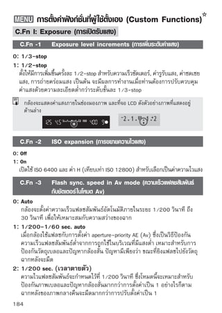 การตั้งค่าฟังก์ชั่นที่ผู้ใช้ตั้งเอง (Custom Functions)


C.Fn II: Image (รูปภาพ)
    C.Fn -4        Long exposure noise reduction (ลดจุดสีรบกวนเมื่อเปิด
                   รับแสงนาน)
0: Off
1: Auto
  เมือมีการเปิดรับแสงนาน 1 วินาทีหรือนานกว่านัน ระบบลดจุดสีรบกวน (Noise
     ่                                        ้
  Reduction) จะทำงานโดยอัตโนมัติเมื่อกล้องจับจุดสีรบกวนในภาพได้
  การตั้งเป็น [Auto] เหมาะสำหรับการถ่ายภาพเกือบทุกแบบ
2: On
  ลดจุดสีรบกวนทุกครังทีมการเปิดรับแสง 1 วินาทีหรือนานกว่านัน การตังเป็น [On]
                     ้ ่ ี                                  ้     ้
  นันจะได้ผลดี สำหรับการลดจุดสีรบกวนทีกล้องตรวจจับไม่พบเมือตังระบบเป็น [Auto]
    ้                                 ่                   ่ ้
        หลังจากที่กดชัตเตอร์เพื่อถ่ายภาพแล้ว ขั้นตอนในการลดจุดสีรบกวน (Noise)
        อาจใช้เวลานานเท่าๆ กับการรับแสง ท่านไม่สามารถบันทึกภาพอื่นได้จนกว่า
        กระบวนการลดจุดสีรบกวนจะเสร็จสิ้น
        ที่ค่า ISO 1600 หรือสูงกว่า อาจมีจุดสีรบกวนปรากฏชัดที่การตั้งค่าเป็น 2 มากกว่า
        การตั้งค่า 0 หรือ 1
        เมือปรับตังเป็น 2 หากรับแสงนานระหว่างทีถายภาพแบบ Live View ข้อความ “BUSY”
           ่       ้                              ่่
        จะปรากฏขึ้นและการแสดง Live View จะไม่แสดงภาพจนกว่าจะสิ้นสุดการลด
        จุดสีรบกวน (ท่านไม่สามารถถ่ายภาพอื่นๆ ได้)
    C.Fn -5        High ISO speed noise reduction (ลดจุดสีรบกวนเมื่อ
                   ความไวแสงสูง)
ลดจุดสีรบกวนที่เกิดขึ้นในภาพ แม้ว่าระบบลดจุดสีรบกวนจะทำงานกับทุกๆ ความไว
แสง แต่จะเห็นผลการทำงานได้ชัดกับภาพที่ถ่ายด้วยความไวแสงสูง และเมื่อถ่ายด้วย
ความไวแสงต่ำ จุดสีรบกวนทีปรากฏในบริเวณเงามืดของภาพก็จะลดลงด้วย ดังนัน จึง
                          ่                                         ้
ควรตังค่าให้เหมาะกับระดับของจุดสีรบกวน
     ้
0: Standard
1: Low
2: Strong
3: Disable
    เมื่อปรับตั้งเป็น 2 จำนวนสูงสุดของการถ่ายภาพต่อเนื่องจะลดลง
                                                                                           185
 