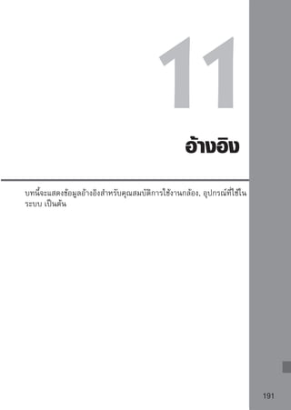 เมื่อโฟกัสอัตโนมัติทำงานไม่ ได้ผล
ระบบโฟกัสอัตโนมัตจะไม่สามารถโฟกัสภาพได้ (ไฟยืนยันการโฟกัส   กะพริบขึน)
                     ิ                                                ้
เมื่อโฟกัสไปยังวัตถุที่มีลักษณะดังต่อไปนี้
วัตถุที่โฟกัสได้ยาก
   วัตถุที่มีค่าความเปรียบต่างต่ำ
   (ตัวอย่างเช่น: ท้องฟ้าสีฟ้า, กําแพงซึ่งเป็นสีเดียวล้วน เป็นต้น)
   วัตถุที่อยู่ในสภาวะแสงน้อย
   มุมกล้องที่ย้อนแสง และวัตถุที่สะท้อนแสงได้มากๆ
   (ตัวอย่างเช่น: รถยนต์ที่มีผิวมันวาว ฯลฯ)
   จุดโฟกัสที่ครอบคลุมวัตถุที่อยู่ใกล้และวัตถุที่อยู่ไกลในจุดเดียวกัน
   (ตัวอย่างเช่น: ภาพสัตว์ที่อยู่ใกล้ลูกกรง ฯลฯ)
   วัตถุที่มีพื้นผิวเป็นลวดลายแบบซ้ำซ้อน
   (ตัวอย่างเช่น: กระจกบนตึกระฟ้า, แป้นพิมพ์ของคอมพิวเตอร์ ฯลฯ)

เมื่อพบสถานการณ์เช่นนี้ ให้แก้ไขโดยทําตามคําแนะนําข้อใดข้อหนึ่ง:
(1) ใช้ระบบ One-Shot AF โฟกัสไปยังวัตถุอื่นที่อยู่ในระยะห่างจากกล้องเท่าๆ กับ
      วัตถุที่ต้องการถ่าย และล็อคโฟกัสก่อนที่จะจัดองค์ประกอบภาพตามที่ต้องการ
      (หน้า 46)
(2) ปรับสวิตซ์เลือกโหมดโฟกัสที่เลนส์ไปที่ MF และใช้การโฟกัสแบบแมนนวล




        เมื่อใส่ Extender (อุปกรณ์เสริมเพื่อเพิ่มความยาวโฟกัส) (แยกจำหน่าย) และทําให้
        ช่องรับแสงกว้างสุดของเลนส์แคบถึง f/5.6 หรือแคบกว่า (f/number สูงขึ้น)
        กล้องจะไม่สามารถหาความชัดด้วยระบบออโต้โฟกัสได้ (ยกเว้นแต่จะใช้โหมด
        Live ของโฟกัสอัตโนมัติ) ดูรายละเอียดของคู่มือการใช้ Extender
        หากกล้องไม่สามารถหาโฟกัสภาพได้ด้วยระบบโฟกัสอัตโนมัติโหมด Live/โหมด
             Live ได้ โปรดดูหน้า 115
192
 