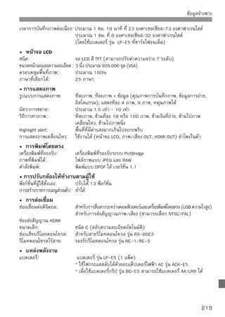 ข้อมูลจำเพาะ

อายุการใช้งานแบตเตอรี่   ถ่ายภาพโดยใช้ช่องมองภาพ:
(ทดสอบตามมาตรฐาน         ประมาณ 400 ภาพ ทีอณหภูมิ 23 องศาเซลเซียส/73 องศาฟาเรนไฮต์,
                                            ุ่
ของ CIPA)                ประมาณ 380 ภาพ ที่อุณหภูมิ 0 องศาเซลเซียส/32 องศาฟาเรนไฮต์
                         โดยการถ่ายภาพแบบ Live View :
                         ประมาณ 170 ภาพ ที่อุณหภูมิ 23 องศาเซลเซียส/73 องศาฟาเรนไฮต์,
                         ประมาณ 160 ภาพ ที่อุณหภูมิ 0 องศาเซลเซียส/32 องศาฟาเรนไฮต์
• ขนาดและน้ำหนัก
ขนาด (กว้าง x สูง x หนา): 128.8 x 97.5 x 61.9 มม. / 5.1 x 3.8 x 2.4 นิ้ว
นำหนัก:                   ประมาณ 480 กรัม / 16.9 ออนซ์ (เฉพาะตัวกล้อง)
• สภาพแวดล้อมในการทำงาน
ช่วงอุณหภูมิในการทำงาน: 0 - 40 องศาเซลเซียส/32 - 104 องศาฟาเรนไฮต์
ความชื้นในการทำงาน:       85% หรือต่ำกว่า
• แบตเตอรี่ รุ่น LP-E5
ชนิด:                     ลิเธี่ยมไอออน ชาร์จไฟได้
แรงดันไฟฟ้า:              7.2 V DC
ความจุกระแสไฟ:            1080 mAh
ขนาด (กว้าง x สูง x หนา): 36 x 14.7 x 53.1 มม. / 1.4 x 0.6 x 2.1 นิ้ว
น้ำหนัก:                  ประมาณ 50 กรัม / 1.8 ออนซ์
• แท่นชาร์จแบตเตอรี่ รุ่น LC-E5
แบตเตอรี่ที่ใช้ได้:       แบตเตอรี่ รุ่น LP-E5
ระยะเวลาชาร์จไฟ:          ประมาณ 2 ชั่วโมง
กระแสไฟเข้า:              100 - 240 V AC (50/60 Hz)
กระแสไฟออก:               8.4 V DC
ช่วงอุณหภูมิในการทำงาน: 0 - 40 องศาเซลเซียส/32 - 104 องศาฟาเรนไฮต์
ความชื้นในการทำงาน:       85% หรือต่ำกว่า
ขนาด (กว้าง x สูง x หนา): 67 x 26 x 87.5 มม. / 2.6 x 1.0 x 3.4 นิ้ว
น้ำหนัก:                  ประมาณ 80 กรัม / 2.8 ออนซ์
• แท่นชาร์จแบตเตอรี่ รุ่น LC-E5E
แบตเตอรี่ที่ใช้ได้:       แบตเตอรี่ รุ่น LP-E5
ความยาวของสายไฟ:          ประมาณ 2 เมตร / 6.6 ฟุต
ระยะเวลาชาร์จไฟ:          ประมาณ 2 ชั่วโมง
กระแสไฟเข้า:              100 - 240 V AC (50/60 Hz)
กระแสไฟออก:               8.4 V DC
ช่วงอุณหภูมิในการทำงาน: 0 - 40 องศาเซลเซียส/32 - 104 องศาฟาเรนไฮต์
ความชื้นในการทำงาน:       85% หรือต่ำกว่า
ขนาด (กว้าง x สูง x หนา): 67 x 26 x 87.5 มม. / 2.6 x 1.0 x 3.4 นิ้ว
น้ำหนัก:                  ประมาณ 75 กรัม / 2.6 ออนซ์

216
 