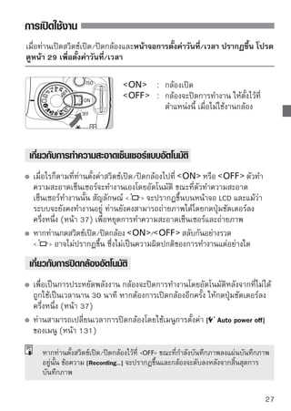 การเปิดใช้งาน


 การตรวจสอบระดับพลังงานแบตเตอรี่
เมื่อตั้งสวิตช์เปิด/ปิดกล้องไว้ที่     ระดับของแบตเตอรี่จะแสดงในรูปแบบ
4 ระดับ ดังนี้
                                           : ระดับแบตเตอรี่เพียงพอ
                                           : ระดับแบตเตอรี่ลดลลงเล็กน้อยแต่
                                             ยังคงมีพลังงานอยู่
                                           : แบตเตอรี่จะหมดในเวลาไม่ช้า
                                           : แบตเตอรี่หมด ควรชาร์จแบตเตอรี่


อายุการใช้งานแบตเตอรี่
                                     [จำนวนภาพโดยประมาณ]
                 อุณหภูมิ                          สภาวะการถ่ายภาพ
                                               ไม่ใช้แฟลช         ใช้แฟลช 50%
 ที่ 23 องศาเซลเซียส/73 องศาฟาเรนไฮต์          500 ภาพ              400 ภาพ
 ที่ 0 องศาเซลเซียส/ 32 องศาฟาเรนไฮต์          490 ภาพ              380 ภาพ

   ตัวเลขในตารางข้างต้นได้มาจากการทดสอบด้วยแบตเตอรี่รุ่น LP-E6 ที่ชาร์จไฟเต็มแล้ว
   โดยไม่ได้ใช้การถ่ายภาพแบบ Live View และใช้มาตรฐานการทดสอบ CIPA (Camera 
   Imaging Products Association)

         จำนวนที่แท้จริงของภาพที่สามารถถ่ายอาจมีน้อยกว่าที่อธิบายจากข้างต้น ขึ้นอยู่
         กับสภาวะการถ่ายภาพของท่าน
         การกดปุ่มชัตเตอร์ลงครึ่งหนึ่งเป็นเวลานาน หรือการใช้งานเฉพาะโหมดโฟกัส
         อัตโนมัติ (Autofocus) สามารถทำให้จำนวนภาพที่สามารถถ่ายได้ลดลง
         จำนวนภาพที่สามารถถ่ายได้อาจลดลงโดยการใช้งานหน้าจอ LCD บ่อยๆ
         การทำงานของเลนส์มาจากพลังงานแบตเตอรี่ของกล้องจำนวนของภาพที่สามารถ
         ถ่ายได้อาจมีจำนวนลดลง ขึ้นอยู่กับเลนส์ที่ใช้
         การใช้งานระบบป้องกันภาพสั่นไหวของเลนส์อาจทำให้จำนวนภาพที่สามารถถ่าย
         ได้ลดลง (ทำให้อายุการใช้แบตเตอรี่ลดลง)
         สำหรับอายุการใช้งานของแบตเตอรี่โดยการถ่ายภาพแบบ Live View โปรดดู
         หน้า 107
28
 