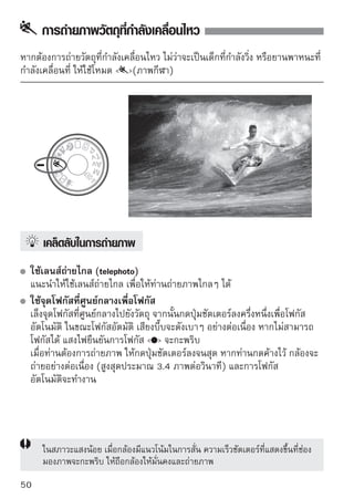 การถ่ายภาพบุคคลในฉากกลางคืน
สำหรับการถ่ายภาพบุคคลในตอนกลางคืนและต้องการให้ได้แสงฉากหลังที่ดูเป็น
ธรรมชาติ ให้ใช้โหมด   (ภาพตอนกลางคืน)




    
เคล็ดลับในการถ่ายภาพ
   ใช้เลนส์ถ่ายภาพมุมกว้าง และขาตั้งกล้อง 
   เมื่อใช้เลนส์ซูม ให้ใช้มุมกว้างสูงสุดเพื่อถ่ายฉากกลางคืนแบบกว้าง และการใช้
   ขาตั้งกล้องจะช่วยป้องกันกล้องสั่นอีกด้วย
   รักษาระยะห่างของบุคคลให้ห่างจากกล้อง 5 เมตร/16.4 ฟุต
   ในที่ที่มีแสงน้อย กล้องจะยิงแสงแฟลชภายในออกมาอัตโนมัติเพื่อให้ได้แสงที่
   เหมาะสมแก่บคคล ระยะห่างทีเหมาะสมสำหรับการยิงแฟลชจากกล้องคือ 5 เมตร/
                  ุ               ่
   16.4 ฟุต
 
 การถ่ายภาพโดยใช้โหมด   (Full Auto)
   เนื่องจากกล้องมักสั่นเมื่อถ่ายฉากกลางคืน แนะนำให้ใช้โหมด   (Full Auto)
   ด้วยเช่นกัน


       ให้บุคคลที่ถูกถ่ายห้ามขยับหลังจากยิงแฟลชแล้วสักครู่
       หากท่านใช้โหมดการตั้งเวลาถ่ายตัวเอง ไฟเตือนการตั้งเวลาถ่ายตัวเองจะกะพริบ
       หลังจากถ่ายภาพแล้ว
                                                                              51
 