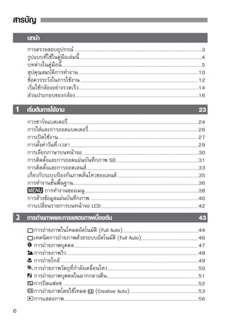 สารบัญ



 เทคนิคการถ่ายภาพขั้นสูง
                                     57
      : Program AE                                             58
      : การเปลี่ยนค่าความไวแสง                                 60
      การใช้แฟลชภายในตัวกล้อง                                  62
     : การเปลี่ยนโหมดโฟกัสอัตโนมัติ                            64
      การเลือกจุดโฟกัส                                         66
          : การโฟกัสแบบแมนนวล                                  67
      การถ่ายภาพต่อเนื่อง                                      68
      การตั้งเวลาถ่ายตัวเอง                                    69
   การตั้งค่าคุณภาพการบันทึกภาพ                                70
        การเลือกสไตล์ภาพ (Picture Style)                       73



 เทคนิคขั้นสูงเพิ่มเติม
                                      75
        : ภาพการเคลื่อนไหว                                    76
       : การเปลี่ยนค่าความชัดลึก                              78
      การตรวจสอบความชัดลึก                                    80
     : การปรับค่าแสงแบบแมนนวล                                 81
         : การตรวจสอบความชัดลึกอัตโนมัติ                      82
       การเปลี่ยนโหมดการวัดแสง                                83
            การตั้งค่าชดเชยแสง                                84
   การถ่ายภาพคร่อมอัตโนมัติ (AEB)                             86
         การตั้งค่าสไตล์ภาพ (Picture Style)                   88
         การบันทึกสไตล์ภาพ (Picture Style) ที่กำหนดขึ้นเอง    91
   การตั้งค่าขอบเขตสี (Color Space)                           93
       การล็อคค่าแสง (AE Lock)                                94
       การล็อคแสงแฟลช (FE Lock)                               95
       : การตั้งค่าสมดุลแสงขาว                                96
      การแก้ไขสมดุลแสงขาว                                     98
   การแก้ไขขอบภาพมืด                                         100
      การใช้หน้าจอควบคุมการทำงานแบบเร็ว (Quick Control)      102
   การป้องกันกล้องสั่น                                       104


                                                                 7
 