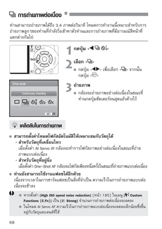 การตั้งเวลาถ่ายตัวเอง
                             1กดปุ่ม  
                             2เลือกการตั้งเวลาถ่่อาเลือกรูเอง ้ง
                                 กดปุ่ม   เพื
                                                    ยตัว
                                                           ปแบบการตั
                                      เวลา จากนั้นกดปุ่ม  
                                          : ตั้งเวลา 10 วินาที
                                            ท่านสามารถใช้รีโมทคอนโทรลได้
                                            (หน้า 194)
                                         : ตั้งเวลา 2 วินาที (หน้า 104)
                                         : ตังเวลา 10 วินาที และถ่ายแบบต่อเนือง
                                              ้                              ่
                                                     กดปุ่ม   เพื่อกำหนด
                             
                       จำนวนภาพที่จะถ่ายแบบต่อ
                                                     เนื่อง (2 ถึง 10 ภาพ) ใน
                             
 ถ่ายภาพ               โหมดการตั้งเวลาถ่ายตัวเอง
                             3 โฟกัสวัตถุและกดปุ่มชัตเตอร์ลงจนสุด
                                      ท่านสามารถตรวจดูการทำงานของการ
                                      ตั้งเวลาถ่ายตัวเองโดยดูจากแสงไฟแสดง
                                      การตั้งเวลา หรือเสียงบี๊บ และตัวแสดงการ
                                      นับเวลาถอยหลัง (ตามวินาที) บนหน้าจอ LCD
                                      ก่อนการถ่ายภาพ 2 วินาที ไฟแสดงการตั้ง
                                      เวลาถ่ายตัวเองจะสว่างและเสียงบีบจะดังขึน
                                                                      ๊      ้
 เมื่อท่านใช้โหมด   ระยะเวลาระหว่างภาพอาจนานขึ้น ขึ้นอยู่กับคุณภาพการ
 บันทึกภาพและการใช้แฟลช
   หลังจากการถ่ายภาพตัวเอง ท่านควรตรวจสอบภาพเพื่อดูการโฟกัสและค่าแสง
   ที่เหมาะสม (หน้า 56)
   หากท่านไม่มองภาพผ่านช่องมองภาพเมื่อกดปุ่มชัตเตอร์ ให้ติดฝาปิดช่องมองภาพ
   (หน้า 195) หากมีแสงหักเหผ่านเข้ามาทางช่องมองภาพเมื่อท่านกดปุ่มชัตเตอร์
   อาจทำให้ค่าแสงไม่ถูกต้อง
   เมื่อใช้งานการตั้งเวลาถ่ายตัวเองเพื่อถ่ายเฉพาะตัวท่านเท่านั้น ให้ใช้การล็อคโฟกัส
   (หน้า 46) โดยให้วัตถุมีระยะห่างเท่ากับระยะที่ท่านจะไปยืนอยู่
   กดปุ่ม            เพื่อยกเลิกการตั้งเวลาถ่ายตัวเองหลังจากเริ่มการทำงาน
                                                                                 69
 