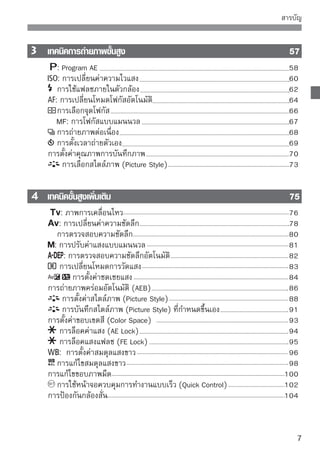 สารบัญ


       การถ่ายภาพแบบ
Live
View
                                105
           การถ่ายภาพแบบ Live View                             106
           การตั้งค่าฟังก์ชั่นการถ่ายภาพ                       108
         การใช้โฟกัสแบบอัตโนมัติ                               111
         การโฟกัสภาพแบบแมนนวล                                  118


    

 การถ่ายภาพเคลื่อนไหว
                                   121
            การถ่ายภาพเคลื่อนไหว                               122
         การตั้งค่าภาพเคลื่อนไหว                               123

    
 คุณสมบัติอื่นๆ
เพิ่มเติม

                               129
         คุณสมบัติเพิ่มเติม                                    130
            การปิดเสียงเตือน                                   130
            การเตือนการใส่แผ่นบันทึกภาพ                        130
            การตั้งเวลาในการแสดงภาพ                            130
            การตั้งเวลาปิดกล้องอัตโนมัติ                       131
            การปรับค่าความสว่างหน้าจอ LCD                      131
            วิธีการตั้งชื่อไฟล์                                132
            การหมุนภาพแนวตั้งอัตโนมัติ                         134
                  การตรวจสอบการตั้งค่ากล้อง                    135
            การเปลี่ยนการตั้งค่าของกล้องกลับไปยังค่าเริ่มต้น   136
            เกี่ยวกับข้อมูลลิขสิทธิ์                           137
            การป้องกันหน้าจอ LCD จากการปิดอัตโนมัติ            138
            การเปลี่ยนสีหน้าจอตั้งค่าการถ่ายภาพ                138
         การตั้งค่าแฟลช                                        139
              ระบบทำความสะอาดเซ็นเซอร์อัตโนมัติ                142
         การแนบข้อมูลตำแหน่งของเม็ดฝุ่น                        143
         การทำความสะอาดเซ็นเซอร์เอง                            145

    
 การแสดงภาพ
                                              147
              การค้นหาภาพที่ต้องการด้วยความรวดเร็ว             148
               การแสดงภาพแบบขยาย                               150
8
 