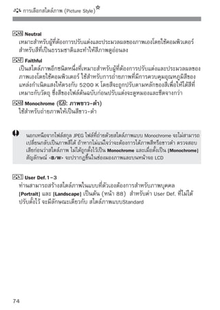 เทคนิคขั้นสูงเพิ่มเติม
ในบทนี้เป็นเนื้อหาต่อจากบทก่อนหน้านี้และแนะนำวิธีการถ่ายภาพอย่าง
สร้างสรรค์
 
 ครึ่งแรกของบทนี้จะอธิบายวิธีการใช้โหมด                   
   บนปุ่มปรับโหมดการทำงาน นอกจากโหมด              แล้ว โหมดทุก
   โหมดสามารถนำไปใช้รวมกับฟังก์ชั่นที่แนะนำไปแล้วในบทที่ 3
 
 ในครึ่งหลังของบทนี้ เริ่มจาก “การเปลี่ยนโหมดการวัดแสง” จะอธิบาย
   วิธีการปรับค่าแสงและสไตล์ภาพ (Picture Style) และฟังก์ชั่นทั้งหมดที่
   อธิบายในบทนี้สามารถใช้งานร่วมกับโหมด  (Program AE) ที่
   อธิบายในบทที่ 3

    
เกี่ยวกับตัวชี้ของวงแหวนควบคุมหลัก

               สัญลักษณ์ตัวชี้   ที่แสดงขึ้นพร้อมกับการตั้งค่าความ
               เร็วชัตเตอร์, ค่ารูรับแสง หรือปริมาณการชดเชยค่าแสง
               จะแสดงว่าท่านสามารถหมุนวงแหวน   เพื่อปรับ
               การตั้งค่าได้ตามลำดับ

                                                                         75
 