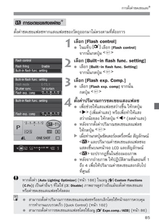 การถ่ายภาพคร่อมอัตโนมัติ (AEB)
รูปแบบการทำงานนี้จะทำให้การชดเชยแสงเพิ่มขึ้นอีก step โดยการเปลี่ยนค่าแสงให้
โดยอัตโนมัติ ตามภาพ 3 ภาพที่แสดงข้างล่าง จากนั้นท่านจะสามารถเลือกค่าแสงที่
ดีที่สุด เรียกว่า AEB (การถ่ายภาพคร่อมแสงอัตโนมัติ)




     ค่าแสงอัตโนมัติ           ภาพมืดขึ้น (ลดค่าแสง)       ภาพสว่างขึ้น (เพิ่มค่าแสง)


                               1 เลือในแท็บ Comp./AEB]
                                      ก [Expo.
                                               เลือก [Expo. comp./AEB]
                                        จากนั้นกดปุ่ม
                               2    ปรับระดับค่าแสงของการถ่ายภาพคร่อม
                                        หมุนวงแหวน              เพื่อปรับระดับค่าแสง
                                        ของภาพถ่ายคร่อมแสง
                                        ท่านสามารถปรับระดับค่าชดเชยแสงโดยใช้
                                        ปุ่ม        ถ้าค่าแสงของภาพถ่ายคร่อม
                                        แสงรวมกับค่าชดเชยแสงแล้ว ระดับค่าแสง
                                        ของภาพถ่ายคร่อมจะปรากฏขึ้นที่ตรงกลาง
  ระดับแสงของการถ่ายภาพคร่อม            ของระดับค่าชดเชยแสงบนหน้าจอ
                                        กดปุ่ม         เพื่อปรับค่าระดับ
                                        เมื่อท่านกดปุ่มชัตเตอร์ลงครึ่งหนึ่ง ระดับ
                                        การถ่ายคร่อมจะแสดงขึ้นบนแผงหน้าจอ
                                        LCD

                               3 ถ่ายภาพโฟกัสและกดปุ่มชัตเตอร์ลงจนสุด
                                    หาจุด
                                        กล้องจะถ่ายภาพคร่อมแสง 3 ภาพใน
                                        ระดับต่อไปนี้: มาตรฐาน, ลดค่าแสงและ
                                        เพิ่มค่าแสง


86
 