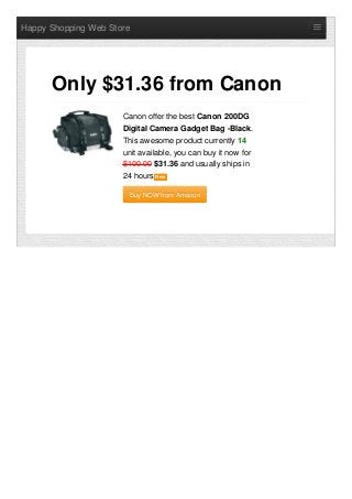 Happy Shopping Web Store
Canon offer the best Canon 200DG
Digital Camera Gadget Bag -Black.
This awesome product currently 14
unit available, you can buy it now for
$100.00 $31.36 and usually ships in
24 hours NewNew
Buy NOW from AmazonBuy NOW from Amazon
Only $31.36 from Canon
 