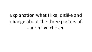 Explanation what I like, dislike and
change about the three posters of
canon I've chosen
 