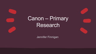 Canon – Primary
Research
Jennifer Finnigan
 