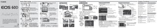 E
CT1-1041-000 © CANON INC. 2010
This quick guide explains basic function
settings and how to shoot and playback images.
You can take this guide with you for shooting.
For detailed instructions, refer to the EOS 60D
Instruction Manual.
English Edition
White index Red index
1
2
3
4
5
6
7
8
9
Quick Start Guide
Insert the battery.
Set the lens focus
mode switch to <f>.
Open the cover
and insert a SD
card.
Attach the lens.
Align the lens’ white or red
index with the camera’s index
in the matching color.
Set the power switch to
<1>, and while holding
down the button at the
center of the Mode Dial, turn
the dial to <1> (Full Auto).
Flip out the LCD
monitor.
Focus the subject.
Aim the viewfinder center over the
subject and press the shutter
button halfway to autofocus.
Take the picture.
Press the shutter button
completely to take the
picture.
View the image.
The captured image will be
displayed for about 2 sec. on
the LCD monitor.
The M on the right of the function indicates that the function is
available only in Creative Zone modes (d,s,f,a,F,w).
Battery Life
Temperature No Flash 50% Flash Use
At 23°C / 73°F Approx. 1600 shots Approx. 1100 shots
Select image
xPlayback
56
Erase
L
B Shooting information
y u y u
9
0
Image Playback
MagnifyIndex
<M> button
<0> button
<U> <V>
LCD
monitor
Preparation
Menu Operations
Creative Zone
Modes
Basic Zone Modes Movie Shooting Mode
1. Press the <M> button to display the menu.
2. Press the <U> key to select the tab, then press the
<V> key to select the desired item.
3. Press <0> to display the setting.
4. After setting the item, press <0>.
Tab
Menu settingsMenu items
Select [1 Quality].
Select the image-recording quality with the <6> dial or
<U> key.
Image-recording Quality
A Picture StyleN
For <S> (Neutral) and <U> (Faithful), see the
camera’s instruction manual.
Style
P Standard
Q Portrait
R Landscape
V Monochrome
Description
Vivid colors and sharp images.
Nice skin tones and slightly sharp images.
Vivid blue skies and greenery and very sharp images.
Black-and-white images.
Select [2 Picture Style].
Press the <V> key to select the
Picture Style, then press <0>.
Image-recording quality
Pixels
Possible shots
RAW: Turn the <6> dial
to select the quality.
JPEG: Press the <U> key
to select the quality.
Shutter speed
Aperture
Drive mode
ISO speed
AF mode
Exposure
compensation/
AEB setting
Highlight tone
priority
AF point
Picture Style
White balance
Electronic level
Metering mode
Image-recording
quality
Custom Controls
Auto Lighting
Optimizer
Flash exposure
compensation
Shooting mode
Q Quick Control Screen
Press the <Q> button.
The Quick Control screen will
appear.
Electronic Level
Each time you press the <B>
button, the screen display will
change.
Display the electronic level.
Press the <V> <U> key to select the function, then turn
the <6> or <5> dial to set it.
In Basic Zone modes, the selectable functions may differ
depending on the Basic Zone shooting mode.
C.Fn I: Exposure
1 Exposure level
increments
2 ISO speed setting
increments
3 ISO expansion
4 Bracketing auto cancel
5 Bracketing sequence
6 Safety shift
7 Flash sync. speed in Av
mode
C.Fn II: Image
1 Long exposure noise
reduction
2 High ISO speed noise
reduction
3 Highlight tone priority
C.Fn III: Autofocus/Drive
1 Lens drive when AF
impossible
2 AF point selection
method
3 Superimposed display
4 AF-assist beam firing
5 Mirror lockup
C.Fn IV: Operation/Others
1 AF and metering buttons
2 Assign SET button
3 Dial direction during
Tv/Av
4 Focusing Screen
5 Add image verification
data
Custom Functions
COPY
COPY
COPY
COPY
COPY
COPY
COPY
COPY
 