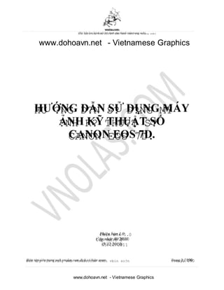 vnolas.com
(Ti li?u luu hnh n?i b? dnh cho thnh vin trang web)
www.dohoavn.net - Vietnamese Graphics
HU ?NG D?N S? D?NG MY
?NH K? THU?T S?
CANON EOS 7D.
Phin b?n 1.0
C?p nh?t 1
(5/12/2011
Bin t?p vin trang web vnolas.com d?ch vbin so?n Trang1/190
www.dohoavn.net - Vietnamese Graphics
0/2010
)
 