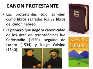 CANON PROTESTANTE,[object Object],Los protestantes sólo admiten como libros sagrados los 39 libros del canon hebreo. ,[object Object],El primero que negó la canonicidad de los siete deuterocanónicos fue Carlostadio (1520), seguido de Lutero (1534) y luego Calvino (1540). ,[object Object]