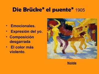 Die Brücke” el puente” 1905

• Emocionales.
• Expresión del yo.
• Composición
  desgarrada
• El color más
  violento.

                       Nolde
 