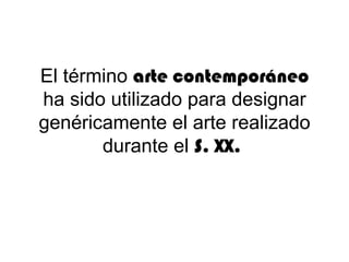 El término arte contemporáneo
ha sido utilizado para designar
genéricamente el arte realizado
       durante el S. XX.
                
 