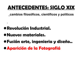 ANTECEDENTES: SIGLO XIX
     cambios filosóficos, científicos y políticos

 .
• Revolución Industrial.
• Nuevos materiales.
• Fusión arte, ingenieria y diseño..
• Aparición de la Fotografiá
 