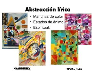 Abstracción lírica
         • Manchas de color
         • Estados de ánimo
         • Espiritual.




•KANDISNKY                    •PUAL KLEE
 
