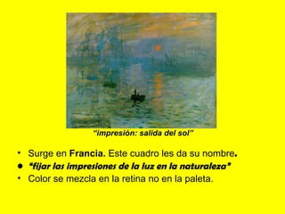 “impresión: salida del sol”

• Surge en Francia. Este cuadro les da su nombre.
• “fijar las impresiones de la luz en la naturaleza”
• Color se mezcla en la retina no en la paleta.
 