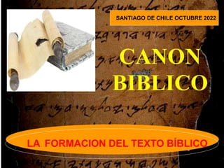 CANON
BIBLICO
LA FORMACION DEL TEXTO BÍBLICO
SANTIAGO DE CHILE OCTUBRE 2022
 