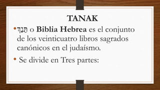 •‫ְַּך‬‫נ‬ ַּ‫ת‬ o Biblia Hebrea es el conjunto
de los veinticuatro libros sagrados
canónicos en el judaísmo.
• Se divide en Tres partes:
TANAK
 