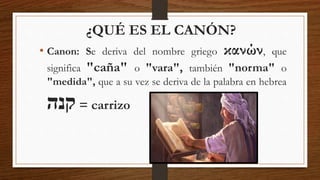 • Canon: Se deriva del nombre griego κανών, que
significa "caña" o "vara", también "norma" o
"medida", que a su vez se deriva de la palabra en hebrea
‫קנה‬ = carrizo
¿QUÉ ES EL CANÓN?
 