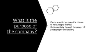 What is the
purpose of
the company?
Canon want to be given the chance
to help people express
their creativity through the power of
photography and artistry.
Click to add text
 