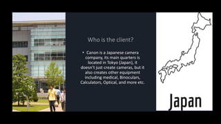 • Canon is a Japanese camera
company, its main quarters is
located in Tokyo (Japan), it
doesn’t just create cameras, but i...