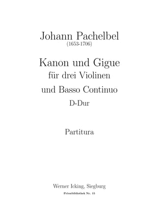 Johann Pachelbel
(1653-1706)
Kanon und Gigue
f¨ur drei Violinen
und Basso Continuo
D-Dur
Partitura
Werner Icking, Siegburg
Privatbibliothek Nr. 15
 