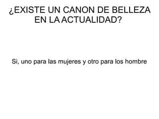 ¿EXISTE UN CANON DE BELLEZA
EN LA ACTUALIDAD?
Si, uno para las mujeres y otro para los hombre
 