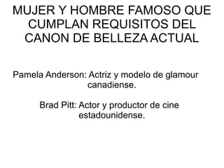 MUJER Y HOMBRE FAMOSO QUE
CUMPLAN REQUISITOS DEL
CANON DE BELLEZA ACTUAL
Pamela Anderson: Actriz y modelo de glamour
canadiense.
Brad Pitt: Actor y productor de cine
estadounidense.
 