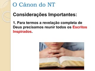 O Cânon do NT
Considerações Importantes:
1. Para termos a revelação completa de
Deus precisamos reunir todos os Escritos
Inspirados.
 