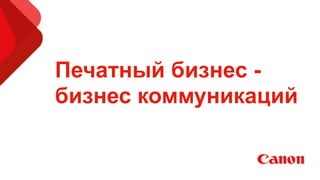 Печатный бизнес -
бизнес коммуникаций
 