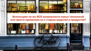 Используем ли мы ВСЕ возможности новых технологий
или просто применяем их к старым моделям и продуктам?
 