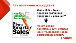 Как изменяются продажи?
19© 2012 InfoTrends www.infotrends.com
July-August 2012
Feature Article:
The End of
Solution Selling
Июль 2012 - Конец
продажи отдельных
продуктов и решений?
Insight Selling -
понимание сути бизнеса
клиента, продажа новой
возможности клиенту
 