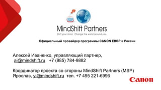 Алексей Иваненко, управляющий партнер,
ai@mindshift.ru +7 (985) 784-9882
!
Координатор проекта со стороны MindShift Partners (MSP)
Ярослав, yi@mindshift.ru тел. +7 495 221-6996
Официальный провайдер программы CANON EBBP в России
 