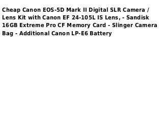 Cheap Canon EOS-5D Mark II Digital SLR Camera /
Lens Kit with Canon EF 24-105L IS Lens, - Sandisk
16GB Extreme Pro CF Memory Card - Slinger Camera
Bag - Additional Canon LP-E6 Battery
 