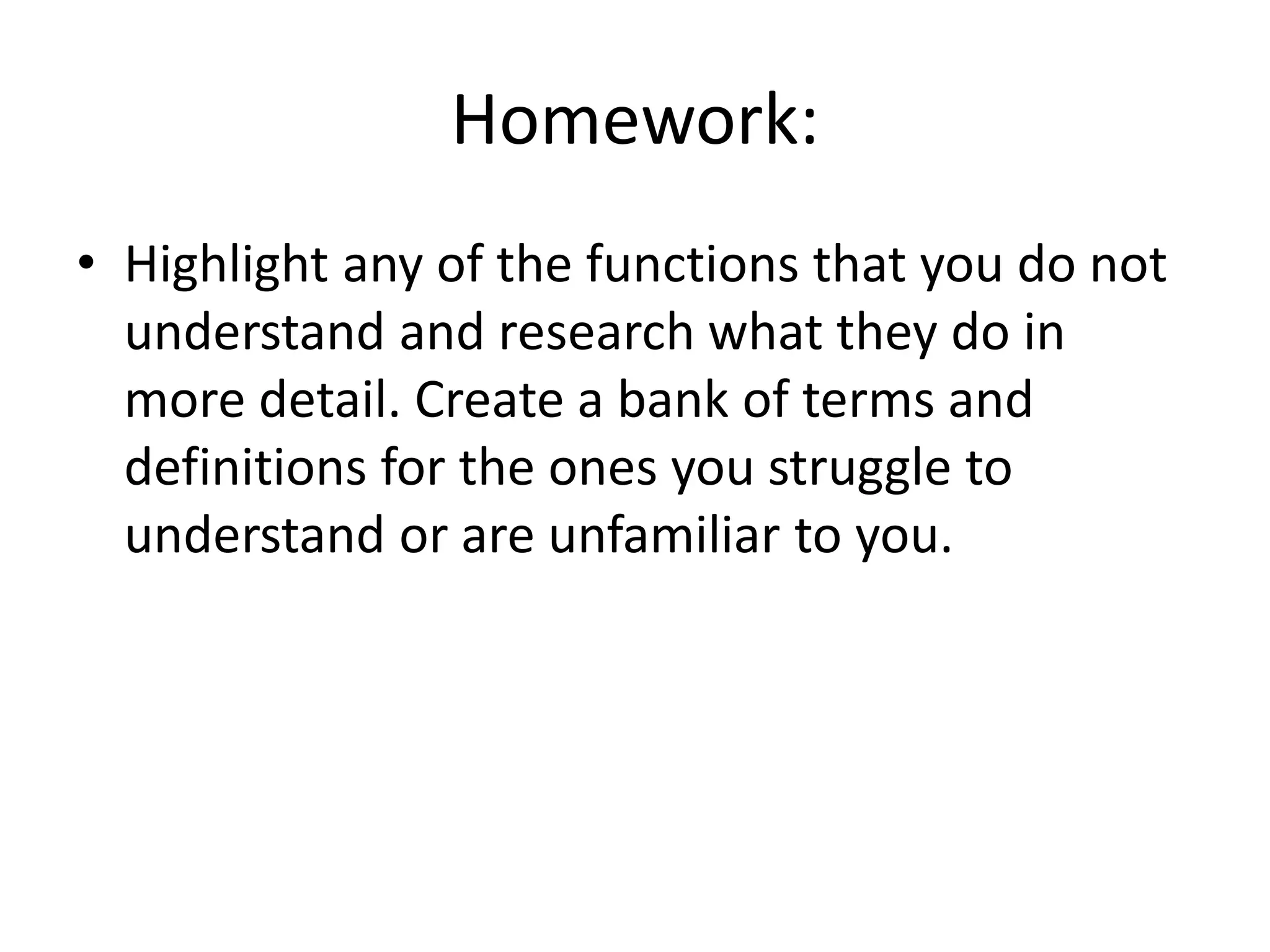 Homework:
• Highlight any of the functions that you do not
understand and research what they do in
more detail. Create a bank of terms and
definitions for the ones you struggle to
understand or are unfamiliar to you.
 