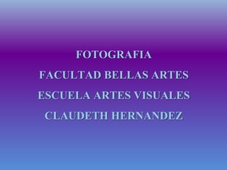 FOTOGRAFIA
FACULTAD BELLAS ARTES
ESCUELA ARTES VISUALES
CLAUDETH HERNANDEZ
 