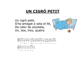UN CIGRÓ PETIT

Un cigró petit,
S’ha amagat a sota el llit,
De color de xocolata,
Un, dos, tres, quatre.
 