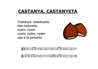 CASTANYA, CASTANYETA

Castanya, castanyeta,
ben rodoneta,
nyam, nyam
nyam, nyam, nyam
cap a la panxeta.
 