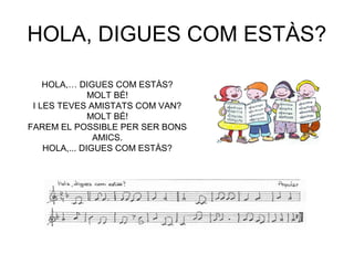 HOLA, DIGUES COM ESTÀS?

    HOLA,… DIGUES COM ESTÀS?
               MOLT BÉ!
 I LES TEVES AMISTATS COM VAN?
               MOLT BÉ!
FAREM EL POSSIBLE PER SER BONS
                AMICS.
    HOLA,... DIGUES COM ESTÀS?
 
