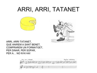 ARRI, ARRI, TATANET




ARRI, ARRI TATANET,
QUE ANIREM A SANT BENET,
COMPRAREM UN FORMATGET,
PER DINAR, PER SOPAR,
PER A… NO N’HI HA!
 
