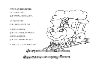 CANÇÓ: UN TREN PETITÓ
UN TREN PETITÓ
QUE CAMINA, QUE CAMINA.

UN TREN PETITÓ
QUE CAMINA SENSE POR.

QUI VULGUI PUJAR
QUE S’AFANYI, QUE S’AFANYI
QUI VULGUI PUJAR
QUE S’AFANYI QUE SE’N VA!

PI PIIIII, XUCU XUCU XUUUUUU!
 