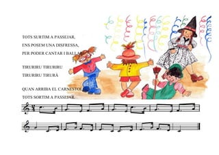 TOTS SURTIM A PASSEJAR,
ENS POSEM UNA DISFRESSA,
PER PODER CANTAR I BALLAR!


TIRURIRU TIRURIRU
TIRURIRU TIRURÀ


QUAN ARRIBA EL CARNESTOLTES
TOTS SORTIM A PASSEJAR.
 