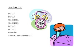 CANÇÓ: TIC TAC


TIC, TAC,
TIC, TAC,
ARA DORMO,
ARA DORMO;
TIC, TAC,
TIC, TAC
RIIIIIIIIING!
EL SOROLL M’HA DESPERTAT!
 