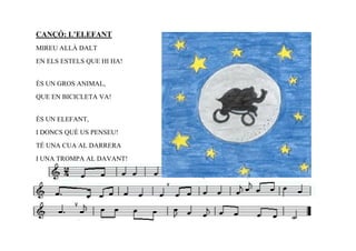 CANÇÓ: L’ELEFANT
MIREU ALLÀ DALT
EN ELS ESTELS QUE HI HA!


ÉS UN GROS ANIMAL,
QUE EN BICICLETA VA!


ÉS UN ELEFANT,
I DONCS QUÈ US PENSEU!
TÉ UNA CUA AL DARRERA
I UNA TROMPA AL DAVANT!
 