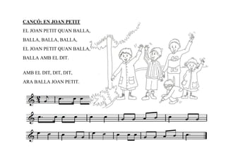 CANÇÓ: EN JOAN PETIT
EL JOAN PETIT QUAN BALLA,
BALLA, BALLA, BALLA,
EL JOAN PETIT QUAN BALLA,
BALLA AMB EL DIT.


AMB EL DIT, DIT, DIT,
ARA BALLA JOAN PETIT.
 