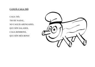 CANÇÓ: CAGA TIÓ


CAGA TIÓ,
TIO DE NADAL,
NO CAGUIS ARENGADES,
QUE SÓN SALADES,
CAGA BOMBONS,
QUE SÓN MÉS BONS!
 