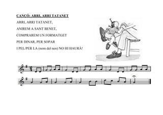 CANÇÓ: ARRI, ARRI TATANET
ARRI, ARRI TATANET,
ANIREM A SANT BENET,
COMPRAREM UN FORMATGET
PER DINAR, PER SOPAR
I PEL/PER LA (nom del nen) NO HI HAURÀ!
 