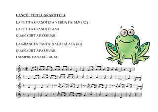 CANÇÓ: PETITA GRANOTETA

LA PETITA GRANOTETA VERDA FA: M,M (X2)
LA PETITA GRANOTETAAA
QUAN SURT A PASSEJAR!

LA GRANOTA CANTA: XALALALALÀ (X3)
QUAN SURT A PASSEJAR.
I SEMPRE FAN AIXÍ : M, M.
 