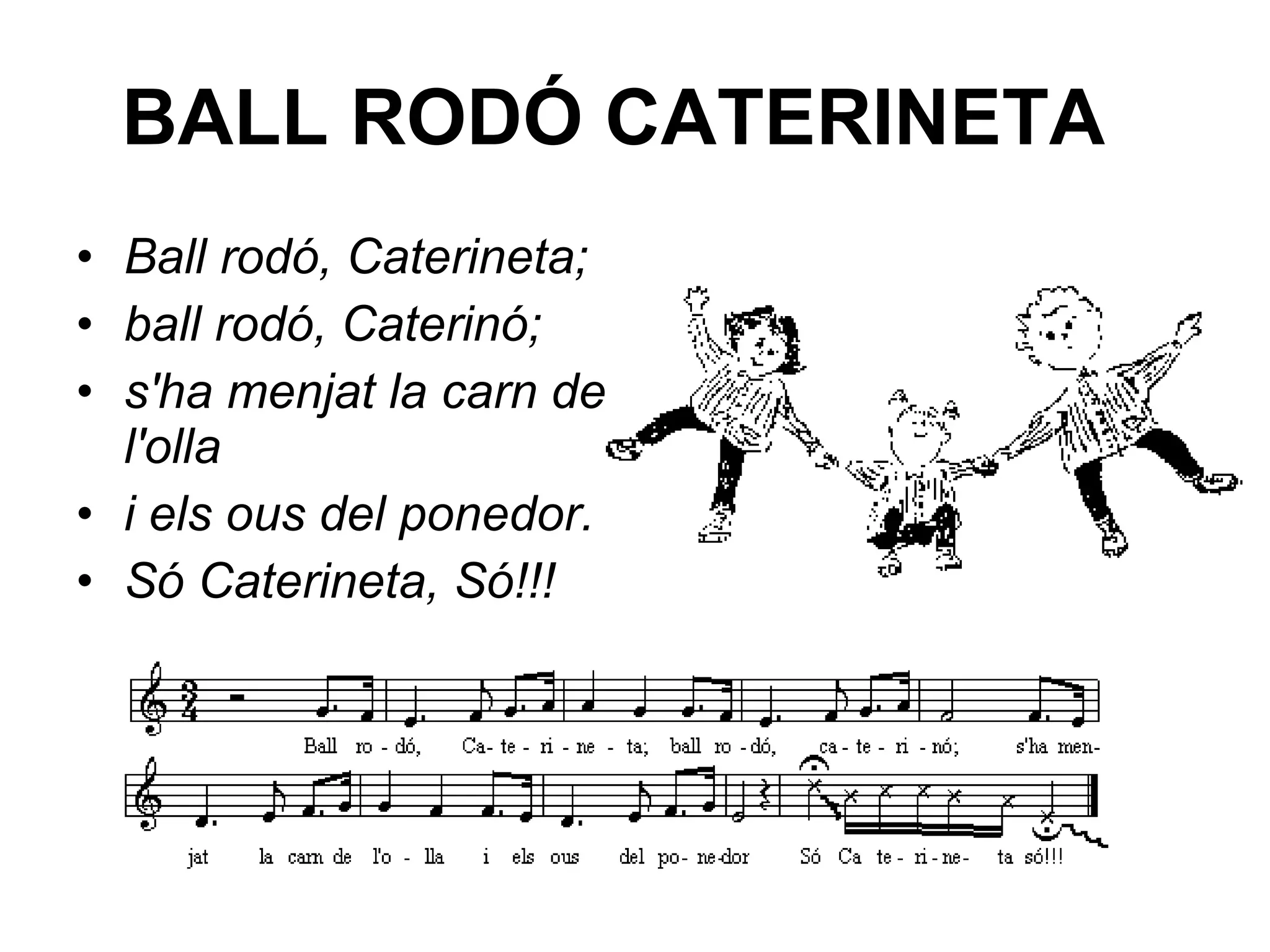 BALL RODÓ CATERINETA    Ball rodó, Caterineta; ball rodó, Caterinó; s'ha menjat la carn de l'olla i els ous del ponedor. Só Caterineta, Só!!! 